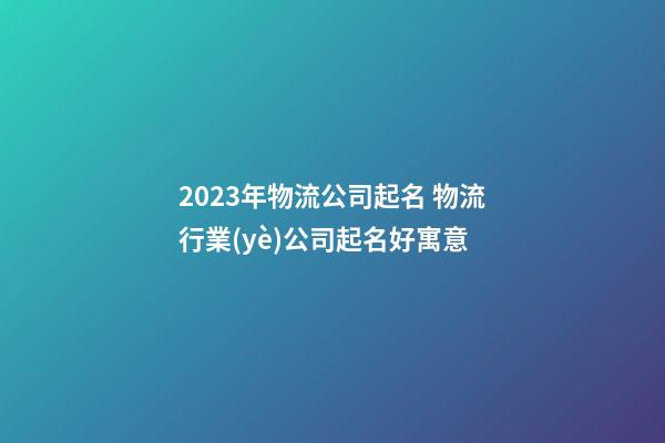 2023年物流公司起名 物流行業(yè)公司起名好寓意-第1張-公司起名-玄機(jī)派